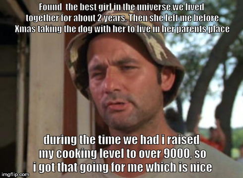 So I Got That Goin For Me Which Is Nice | Found  the best girl in the universe,we lived together for about 2 years. Then she left me before Xmas taking the dog with her to live in he | image tagged in memes,so i got that goin for me which is nice | made w/ Imgflip meme maker