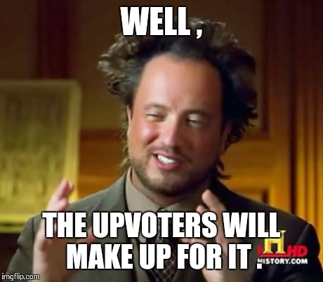 Got hit by a downvoter ? | WELL , THE UPVOTERS WILL MAKE UP FOR IT . | image tagged in memes,ancient aliens | made w/ Imgflip meme maker