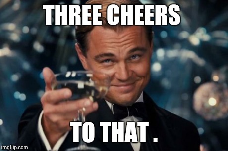 Leonardo Dicaprio Cheers Meme | THREE CHEERS TO THAT . | image tagged in memes,leonardo dicaprio cheers | made w/ Imgflip meme maker