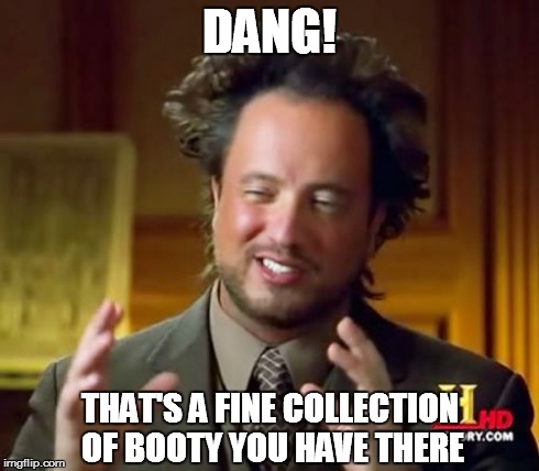 Ancient Aliens Meme | DANG! THAT'S A FINE COLLECTION OF BOOTY YOU HAVE THERE | image tagged in memes,ancient aliens | made w/ Imgflip meme maker