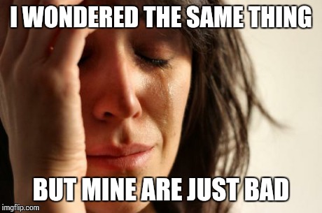 First World Problems Meme | I WONDERED THE SAME THING BUT MINE ARE JUST BAD | image tagged in memes,first world problems | made w/ Imgflip meme maker