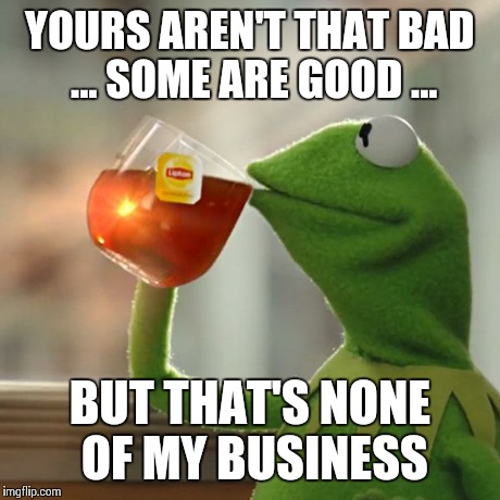 But That's None Of My Business Meme | YOURS AREN'T THAT BAD ... SOME ARE GOOD ... BUT THAT'S NONE OF MY BUSINESS | image tagged in memes,but thats none of my business,kermit the frog | made w/ Imgflip meme maker