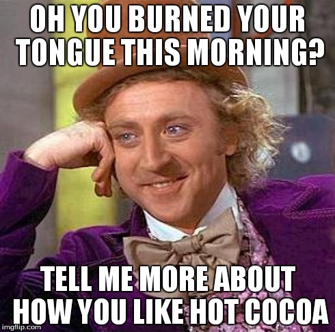 Creepy Condescending Wonka Meme | OH YOU BURNED YOUR TONGUE THIS MORNING? TELL ME MORE ABOUT HOW YOU LIKE HOT COCOA | image tagged in memes,creepy condescending wonka | made w/ Imgflip meme maker