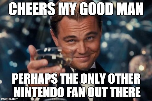 Leonardo Dicaprio Cheers Meme | CHEERS MY GOOD MAN PERHAPS THE ONLY OTHER NINTENDO FAN OUT THERE | image tagged in memes,leonardo dicaprio cheers | made w/ Imgflip meme maker