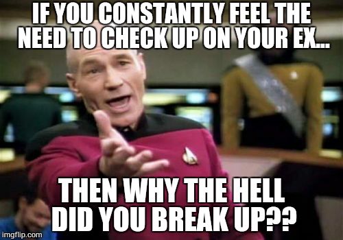 Picard Wtf | IF YOU CONSTANTLY FEEL THE NEED TO CHECK UP ON YOUR EX... THEN WHY THE HELL DID YOU BREAK UP?? | image tagged in memes,picard wtf | made w/ Imgflip meme maker