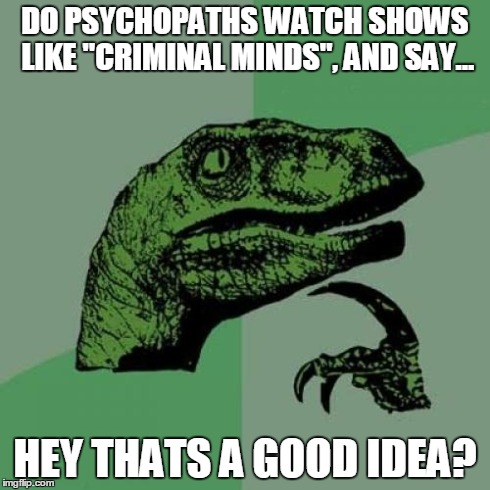 Philosoraptor | DO PSYCHOPATHS WATCH SHOWS LIKE "CRIMINAL MINDS", AND SAY... HEY THATS A GOOD IDEA? | image tagged in memes,philosoraptor | made w/ Imgflip meme maker