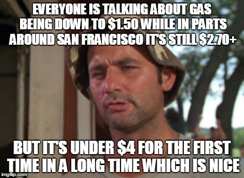 So I Got That Goin For Me Which Is Nice Meme | EVERYONE IS TALKING ABOUT GAS BEING DOWN TO $1.50 WHILE IN PARTS AROUND SAN FRANCISCO IT'S STILL $2.70+ BUT IT'S UNDER $4 FOR THE FIRST TIME | image tagged in memes,so i got that goin for me which is nice,AdviceAnimals | made w/ Imgflip meme maker
