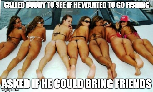 Yacht Girls | CALLED BUDDY TO SEE IF HE WANTED TO GO FISHING ASKED IF HE COULD BRING FRIENDS | image tagged in yacht girls,memes,fishing,boating,ass | made w/ Imgflip meme maker