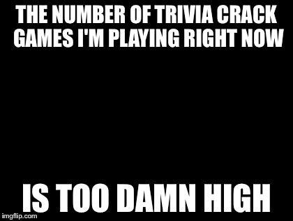 Too Damn High Meme | THE NUMBER OF TRIVIA CRACK GAMES I'M PLAYING RIGHT NOW IS TOO DAMN HIGH | image tagged in memes,too damn high | made w/ Imgflip meme maker