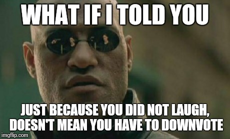 Matrix Morpheus Meme | WHAT IF I TOLD YOU JUST BECAUSE YOU DID NOT LAUGH, DOESN'T MEAN YOU HAVE TO DOWNVOTE | image tagged in memes,matrix morpheus | made w/ Imgflip meme maker