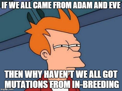 Futurama Fry | IF WE ALL CAME FROM ADAM AND EVE THEN WHY HAVEN'T WE ALL GOT MUTATIONS FROM IN-BREEDING | image tagged in memes,futurama fry | made w/ Imgflip meme maker