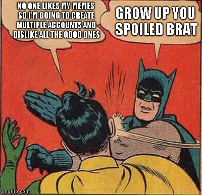Batman Slapping Robin Meme | NO ONE LIKES MY MEMES SO I'M GOING TO CREATE MULTIPLE ACCOUNTS AND DISLIKE ALL THE GOOD ONES GROW UP YOU SPOILED BRAT | image tagged in memes,batman slapping robin | made w/ Imgflip meme maker