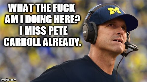 Jim harbaugh michigan | WHAT THE F**K AM I DOING HERE?  I MISS PETE CARROLL ALREADY. | image tagged in michigan,harbaugh | made w/ Imgflip meme maker