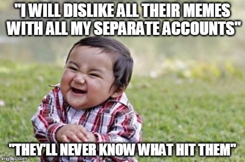 How i imagine the person who downvotes EVERYTHING | "I WILL DISLIKE ALL THEIR MEMES WITH ALL MY SEPARATE ACCOUNTS" "THEY'LL NEVER KNOW WHAT HIT THEM" | image tagged in memes,evil toddler | made w/ Imgflip meme maker