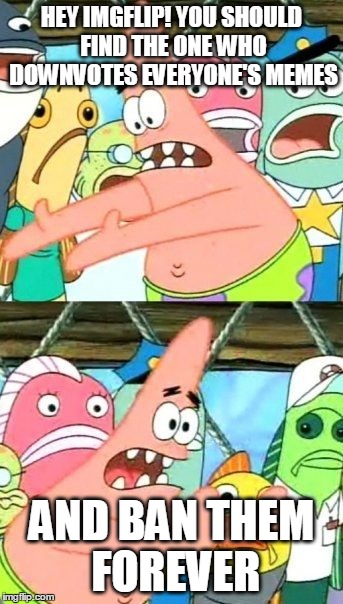 Put It Somewhere Else Patrick | HEY IMGFLIP! YOU SHOULD FIND THE ONE WHO DOWNVOTES EVERYONE'S MEMES AND BAN THEM FOREVER | image tagged in memes,put it somewhere else patrick | made w/ Imgflip meme maker