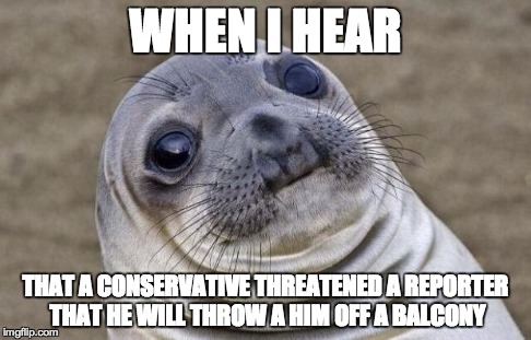 Awkward Moment Sealion | WHEN I HEAR THAT A CONSERVATIVE THREATENED A REPORTER THAT HE WILL THROW A HIM OFF A BALCONY | image tagged in memes,awkward moment sealion | made w/ Imgflip meme maker