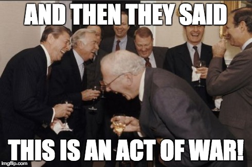 Laughing Men In Suits Meme | AND THEN THEY SAID THIS IS AN ACT OF WAR! | image tagged in memes,laughing men in suits | made w/ Imgflip meme maker
