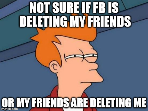 Futurama Fry Meme | NOT SURE IF FB IS DELETING MY FRIENDS OR MY FRIENDS ARE DELETING ME | image tagged in memes,futurama fry | made w/ Imgflip meme maker