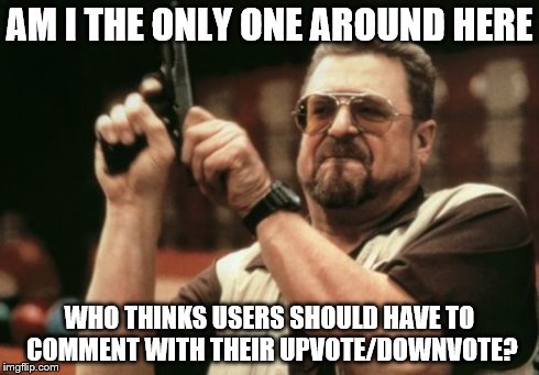 I at least want to know if some people don't like my memes or the downvote fairies are just trolling | AM I THE ONLY ONE AROUND HERE WHO THINKS USERS SHOULD HAVE TO COMMENT WITH THEIR UPVOTE/DOWNVOTE? | image tagged in memes,am i the only one around here | made w/ Imgflip meme maker