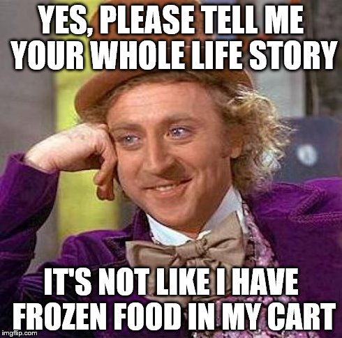 Does this happen to anyone else at the store? | YES, PLEASE TELL ME YOUR WHOLE LIFE STORY IT'S NOT LIKE I HAVE FROZEN FOOD IN MY CART | image tagged in memes,creepy condescending wonka | made w/ Imgflip meme maker