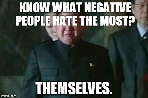 Kim Jong Un Sad Meme | KNOW WHAT NEGATIVE PEOPLE HATE THE MOST? THEMSELVES. | image tagged in memes,kim jong un sad | made w/ Imgflip meme maker