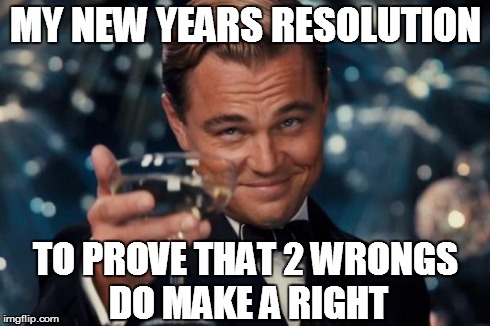 Leonardo Dicaprio Cheers Meme | MY NEW YEARS RESOLUTION TO PROVE THAT 2 WRONGS DO MAKE A RIGHT | image tagged in memes,leonardo dicaprio cheers,new years,resolution | made w/ Imgflip meme maker