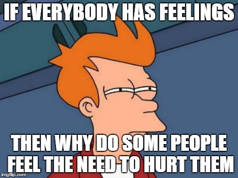 Futurama Fry Meme | IF EVERYBODY HAS FEELINGS THEN WHY DO SOME PEOPLE FEEL THE NEED TO HURT THEM | image tagged in memes,futurama fry | made w/ Imgflip meme maker