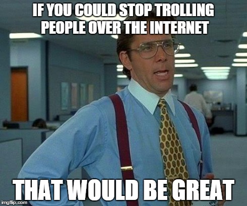 That Would Be Great Meme | IF YOU COULD STOP TROLLING PEOPLE OVER THE INTERNET THAT WOULD BE GREAT | image tagged in memes,that would be great | made w/ Imgflip meme maker