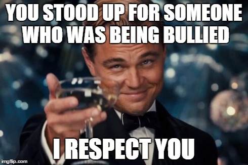 Leonardo Dicaprio Cheers Meme | YOU STOOD UP FOR SOMEONE WHO WAS BEING BULLIED I RESPECT YOU | image tagged in memes,leonardo dicaprio cheers | made w/ Imgflip meme maker