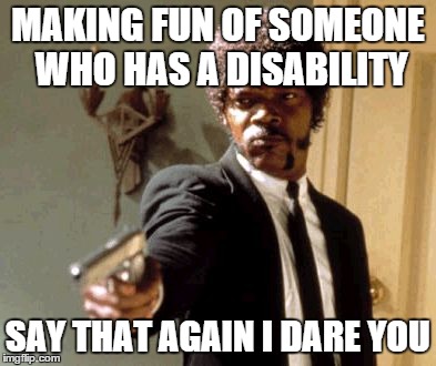 Say That Again I Dare You Meme | MAKING FUN OF SOMEONE WHO HAS A DISABILITY SAY THAT AGAIN I DARE YOU | image tagged in memes,say that again i dare you | made w/ Imgflip meme maker