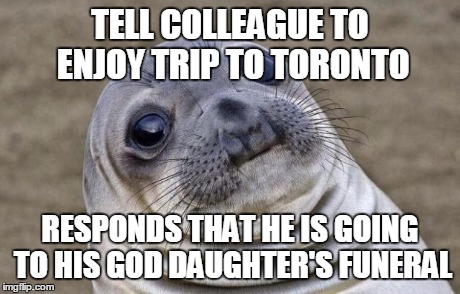Awkward Moment Sealion Meme | TELL COLLEAGUE TO ENJOY TRIP TO TORONTO RESPONDS THAT HE IS GOING TO HIS GOD DAUGHTER'S FUNERAL | image tagged in memes,awkward moment sealion,AdviceAnimals | made w/ Imgflip meme maker