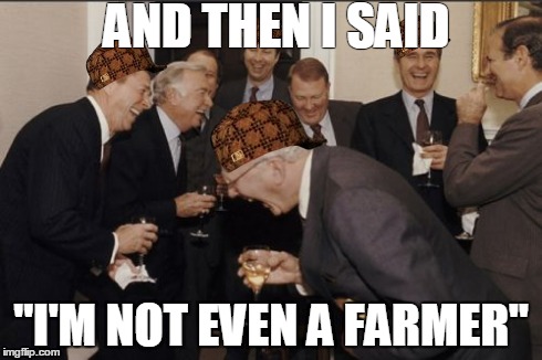 Laughing Men In Suits Meme | AND THEN I SAID "I'M NOT EVEN A FARMER" | image tagged in memes,laughing men in suits,scumbag | made w/ Imgflip meme maker