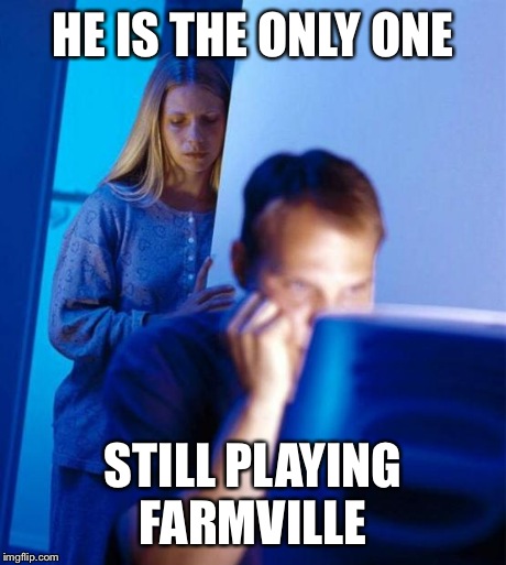 Redditor's Wife | HE IS THE ONLY ONE STILL PLAYING FARMVILLE | image tagged in memes,redditors wife | made w/ Imgflip meme maker