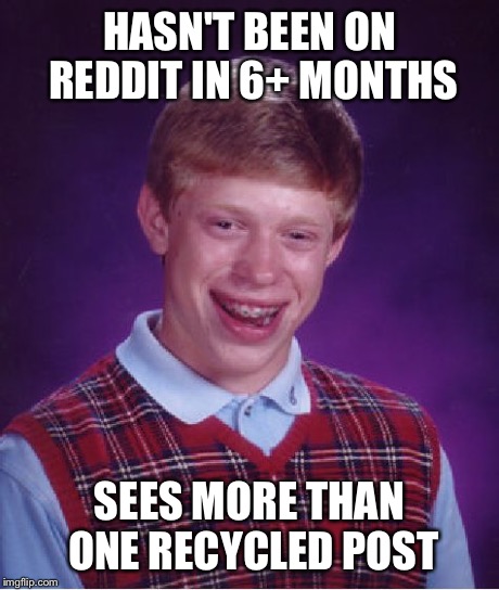 Bad Luck Brian Meme | HASN'T BEEN ON REDDIT IN 6+ MONTHS SEES MORE THAN ONE RECYCLED POST | image tagged in memes,bad luck brian | made w/ Imgflip meme maker