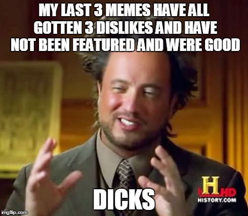 Ancient Aliens | MY LAST 3 MEMES HAVE ALL GOTTEN 3 DISLIKES AND HAVE NOT BEEN FEATURED AND WERE GOOD DICKS | image tagged in memes,ancient aliens | made w/ Imgflip meme maker