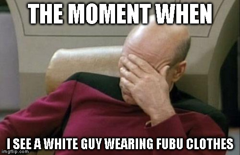 Captain Picard Facepalm Meme | THE MOMENT WHEN I SEE A WHITE GUY WEARING FUBU CLOTHES | image tagged in memes,captain picard facepalm | made w/ Imgflip meme maker