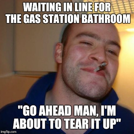 Good Guy Greg Meme | WAITING IN LINE FOR THE GAS STATION BATHROOM "GO AHEAD MAN, I'M ABOUT TO TEAR IT UP" | image tagged in memes,good guy greg,AdviceAnimals | made w/ Imgflip meme maker