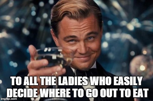 Leonardo Dicaprio Cheers | TO ALL THE LADIES WHO EASILY DECIDE WHERE TO GO OUT TO EAT | image tagged in memes,leonardo dicaprio cheers | made w/ Imgflip meme maker