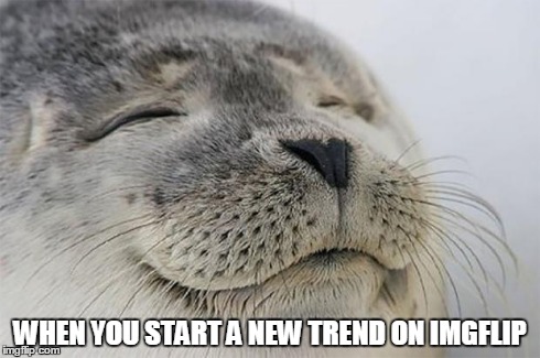 Satisfied Seal | WHEN YOU START A NEW TREND ON IMGFLIP | image tagged in memes,satisfied seal | made w/ Imgflip meme maker