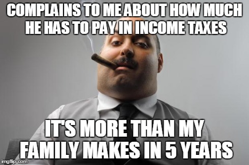 Scumbag Boss Meme | COMPLAINS TO ME ABOUT HOW MUCH HE HAS TO PAY IN INCOME TAXES IT'S MORE THAN MY FAMILY MAKES IN 5 YEARS | image tagged in memes,scumbag boss,AdviceAnimals | made w/ Imgflip meme maker
