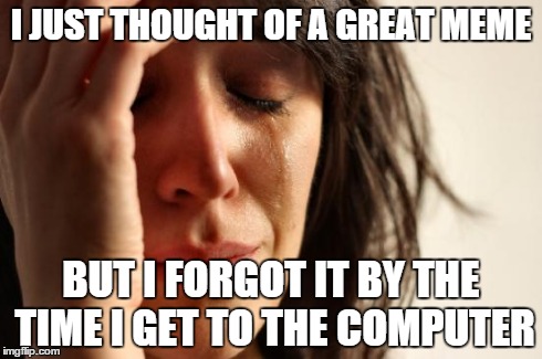 First World Problems Meme | I JUST THOUGHT OF A GREAT MEME BUT I FORGOT IT BY THE TIME I GET TO THE COMPUTER | image tagged in memes,first world problems | made w/ Imgflip meme maker