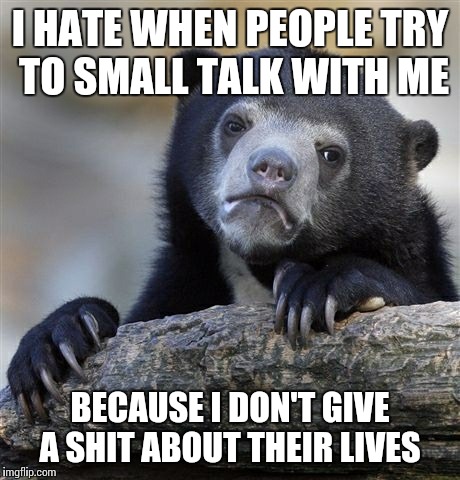 Confession Bear | I HATE WHEN PEOPLE TRY TO SMALL TALK WITH ME BECAUSE I DON'T GIVE A SHIT ABOUT THEIR LIVES | image tagged in memes,confession bear,AdviceAnimals | made w/ Imgflip meme maker