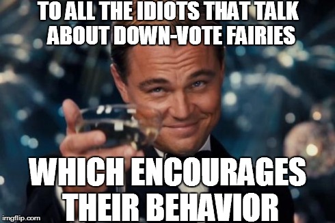 Leonardo Dicaprio Cheers Meme | TO ALL THE IDIOTS THAT TALK  ABOUT DOWN-VOTE FAIRIES WHICH ENCOURAGES THEIR BEHAVIOR | image tagged in memes,leonardo dicaprio cheers | made w/ Imgflip meme maker