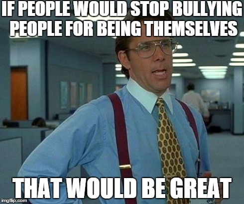 That Would Be Great | IF PEOPLE WOULD STOP BULLYING PEOPLE FOR BEING THEMSELVES THAT WOULD BE GREAT | image tagged in memes,that would be great | made w/ Imgflip meme maker