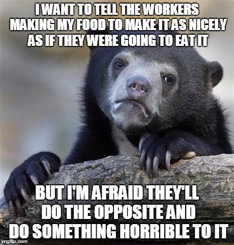 Confession Bear Meme | I WANT TO TELL THE WORKERS MAKING MY FOOD TO MAKE IT AS NICELY AS IF THEY WERE GOING TO EAT IT BUT I'M AFRAID THEY'LL DO THE OPPOSITE AND DO | image tagged in memes,confession bear | made w/ Imgflip meme maker
