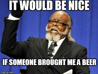 Too Damn High | IT WOULD BE NICE IF SOMEONE BROUGHT ME A BEER | image tagged in memes,too damn high,scumbag | made w/ Imgflip meme maker