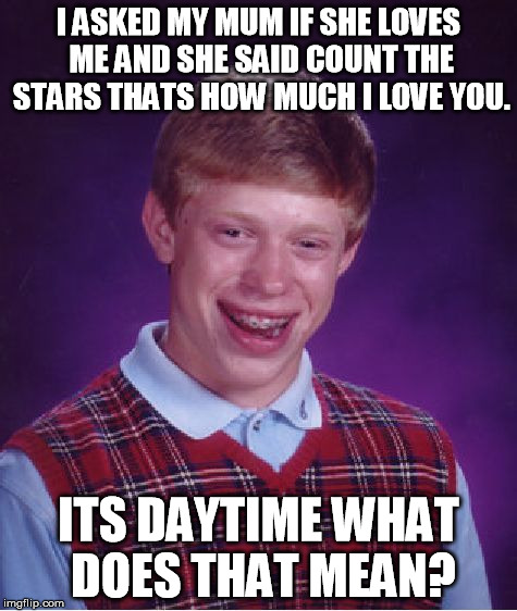 Bad Luck Brian Meme | I ASKED MY MUM IF SHE LOVES ME AND SHE SAID COUNT THE STARS THATS HOW MUCH I LOVE YOU. ITS DAYTIME WHAT DOES THAT MEAN? | image tagged in memes,bad luck brian | made w/ Imgflip meme maker