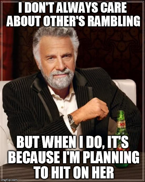 The Most Interesting Man In The World Meme | I DON'T ALWAYS CARE ABOUT OTHER'S RAMBLING BUT WHEN I DO, IT'S BECAUSE I'M PLANNING TO HIT ON HER | image tagged in memes,the most interesting man in the world | made w/ Imgflip meme maker