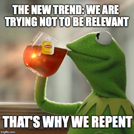 But That's None Of My Business Meme | THE NEW TREND:
WE ARE TRYING NOT TO BE RELEVANT THAT'S WHY WE REPENT | image tagged in memes,but thats none of my business,kermit the frog | made w/ Imgflip meme maker