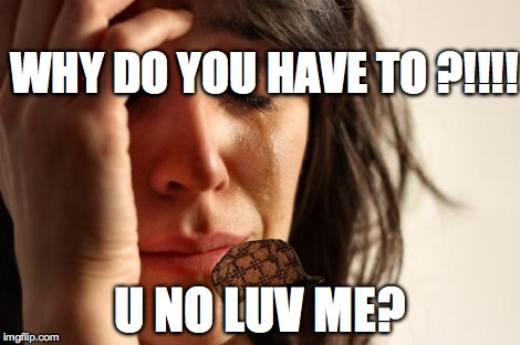 First World Problems Meme | WHY DO YOU HAVE TO ?!!!! U NO LUV ME? | image tagged in memes,first world problems,scumbag | made w/ Imgflip meme maker